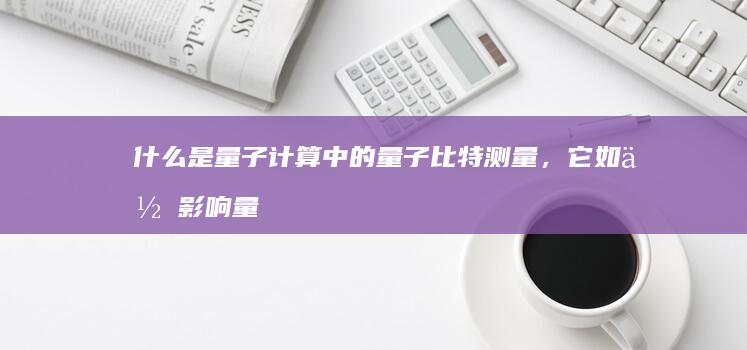 什么是量子计算中的量子比特测量，它如何影响量子信息的状态？